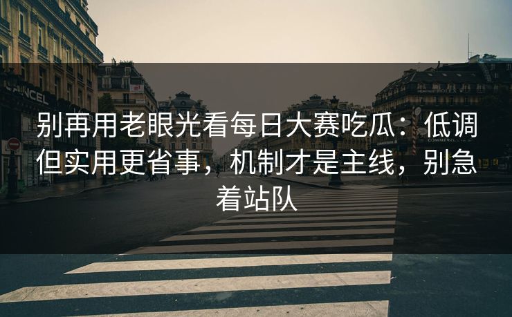 别再用老眼光看每日大赛吃瓜：低调但实用更省事，机制才是主线，别急着站队