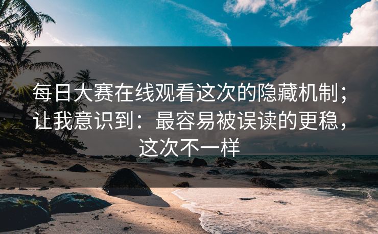 每日大赛在线观看这次的隐藏机制;让我意识到:最容易被误读的更稳,这次不一样 每日大赛在线观看这次的隐藏机制;让我意识到:最容易被误读的更稳,这次不一样