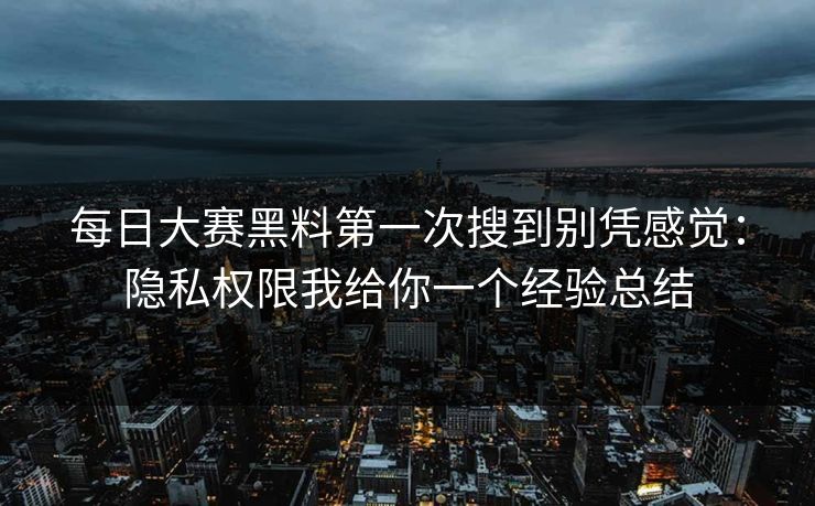每日大赛黑料第一次搜到别凭感觉：隐私权限我给你一个经验总结