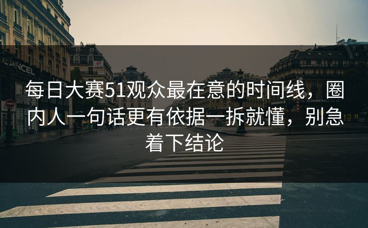 每日大赛51观众最在意的时间线,圈内人一句话更有依据一拆就懂,别急着下结论 每日大赛51观众最在意的时间线,圈内人一句话更有依据一拆就懂,别急着下结论