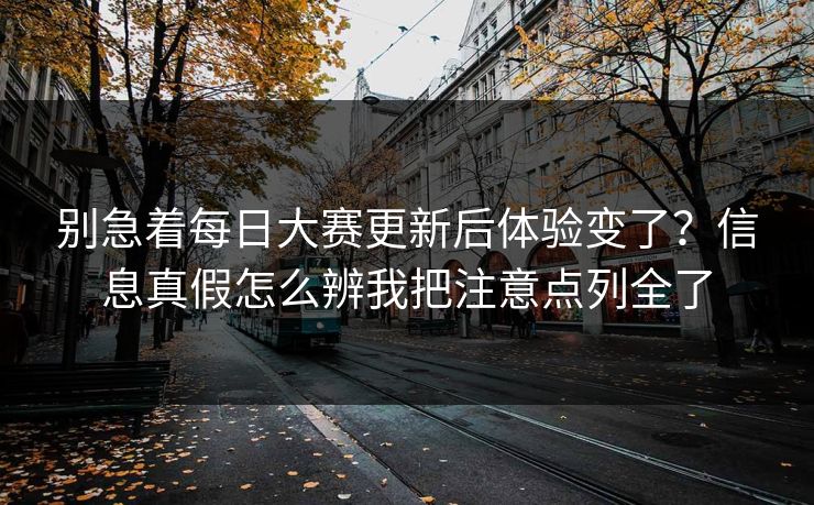 别急着每日大赛更新后体验变了？信息真假怎么辨我把注意点列全了