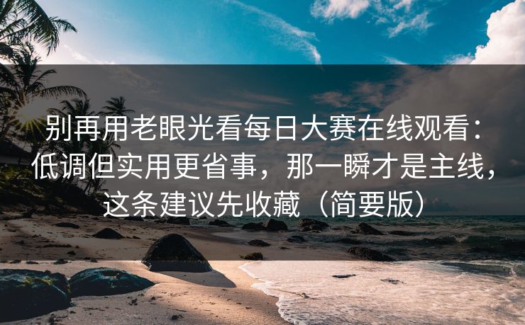 别再用老眼光看每日大赛在线观看：低调但实用更省事，那一瞬才是主线，这条建议先收藏（简要版）