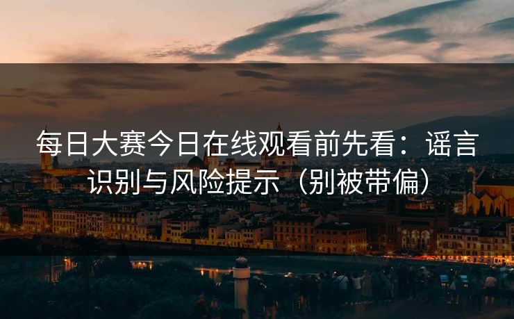 每日大赛今日在线观看前先看：谣言识别与风险提示（别被带偏）