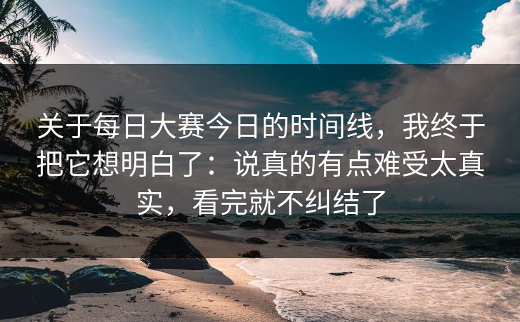 关于每日大赛今日的时间线，我终于把它想明白了：说真的有点难受太真实，看完就不纠结了