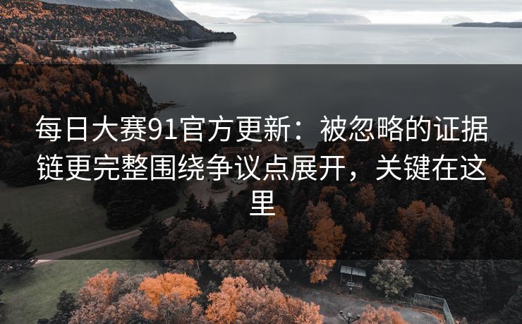 每日大赛91官方更新：被忽略的证据链更完整围绕争议点展开，关键在这里