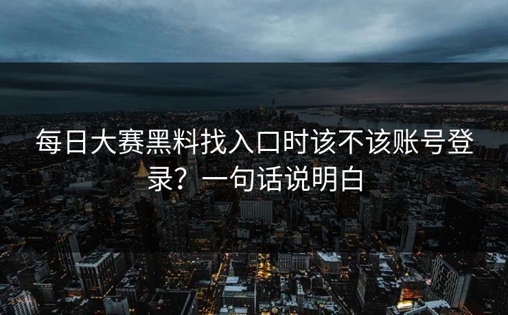每日大赛黑料找入口时该不该账号登录？一句话说明白