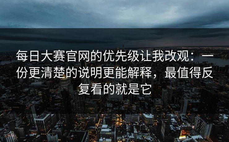每日大赛官网的优先级让我改观：一份更清楚的说明更能解释，最值得反复看的就是它