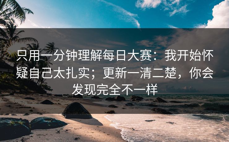 只用一分钟理解每日大赛：我开始怀疑自己太扎实；更新一清二楚，你会发现完全不一样