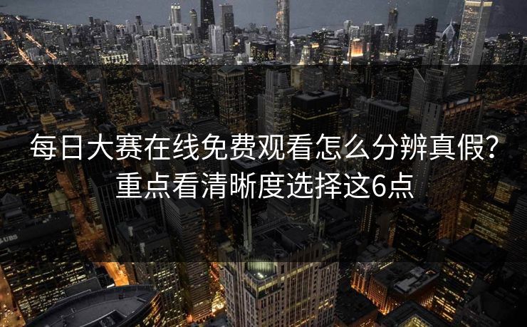 每日大赛在线免费观看怎么分辨真假？重点看清晰度选择这6点
