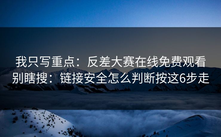 我只写重点：反差大赛在线免费观看别瞎搜：链接安全怎么判断按这6步走