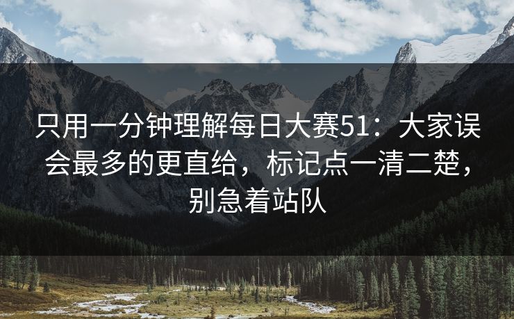 只用一分钟理解每日大赛51：大家误会最多的更直给，标记点一清二楚，别急着站队