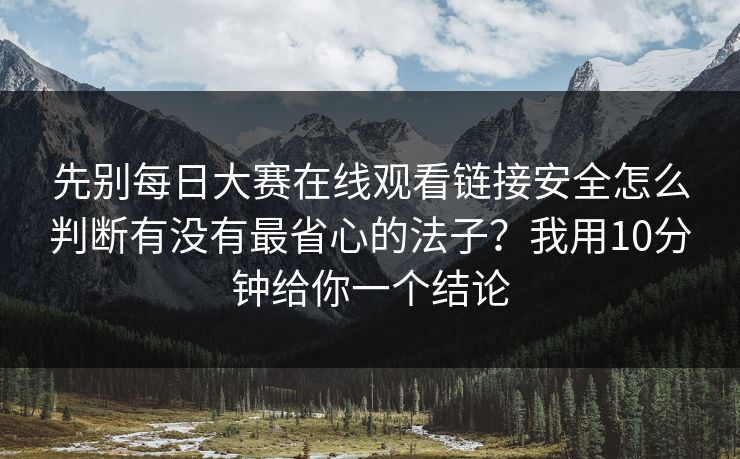 先别每日大赛在线观看链接安全怎么判断有没有最省心的法子？我用10分钟给你一个结论