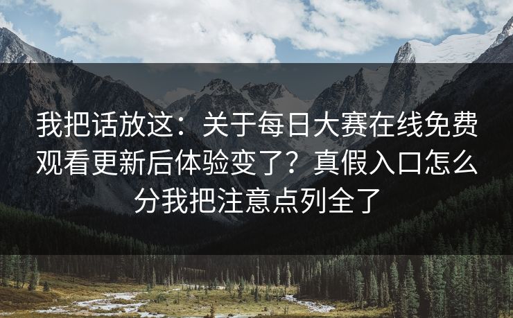 我把话放这：关于每日大赛在线免费观看更新后体验变了？真假入口怎么分我把注意点列全了