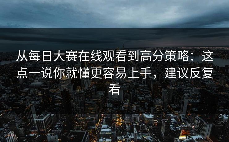 从每日大赛在线观看到高分策略：这点一说你就懂更容易上手，建议反复看