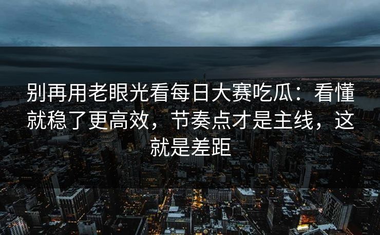 别再用老眼光看每日大赛吃瓜：看懂就稳了更高效，节奏点才是主线，这就是差距