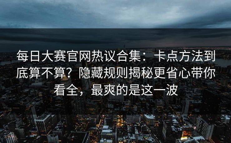 每日大赛官网热议合集：卡点方法到底算不算？隐藏规则揭秘更省心带你看全，最爽的是这一波