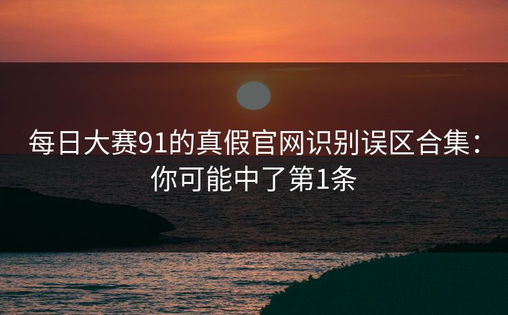 每日大赛91的真假官网识别误区合集：你可能中了第1条
