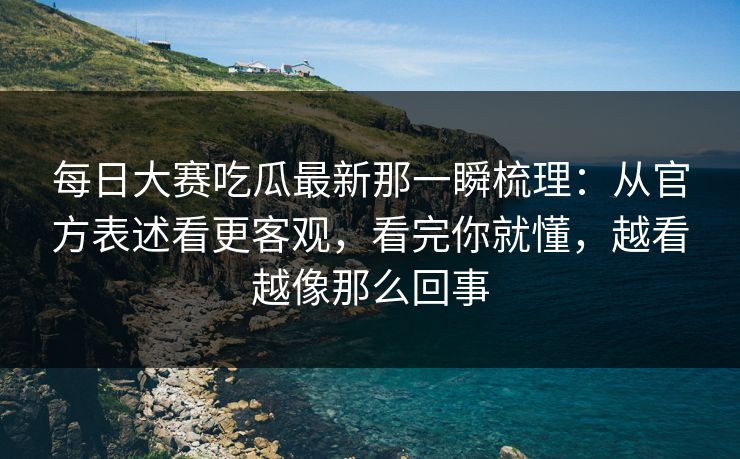 每日大赛吃瓜最新那一瞬梳理：从官方表述看更客观，看完你就懂，越看越像那么回事