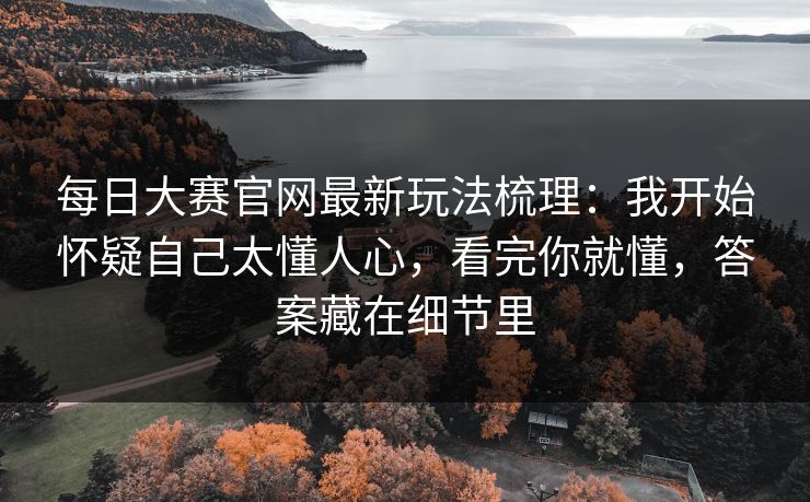 每日大赛官网最新玩法梳理：我开始怀疑自己太懂人心，看完你就懂，答案藏在细节里