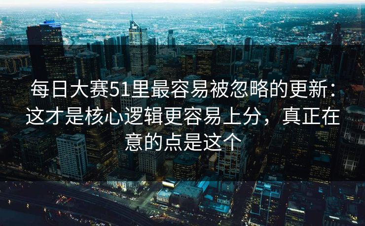每日大赛51里最容易被忽略的更新：这才是核心逻辑更容易上分，真正在意的点是这个