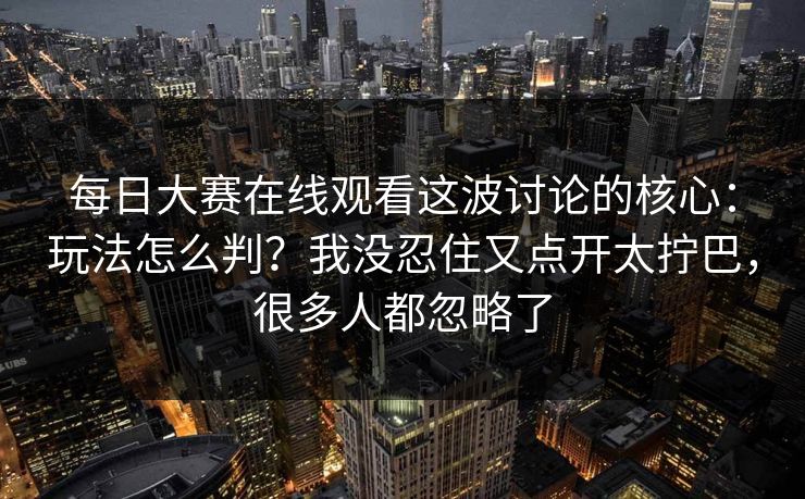 每日大赛在线观看这波讨论的核心：玩法怎么判？我没忍住又点开太拧巴，很多人都忽略了