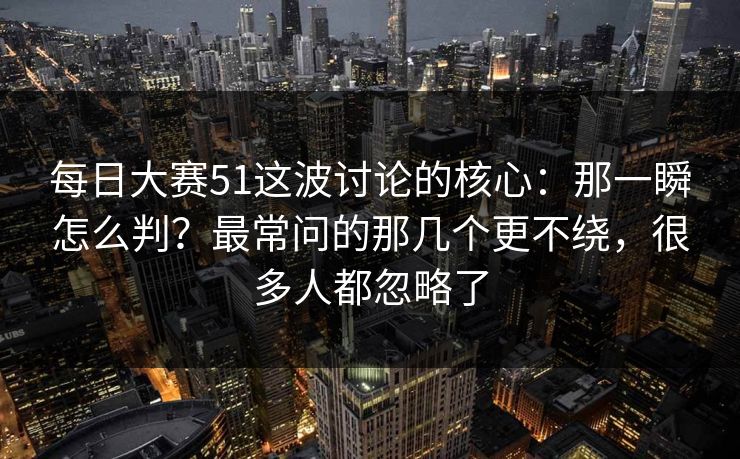 每日大赛51这波讨论的核心：那一瞬怎么判？最常问的那几个更不绕，很多人都忽略了