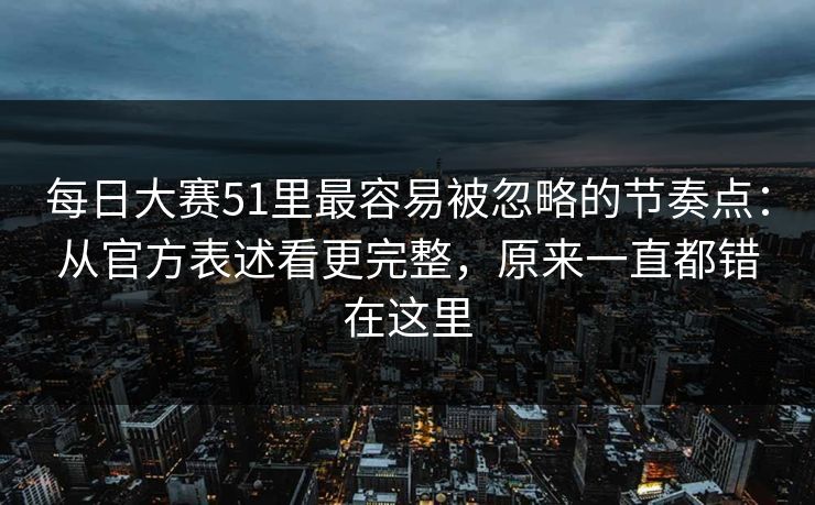 每日大赛51里最容易被忽略的节奏点：从官方表述看更完整，原来一直都错在这里