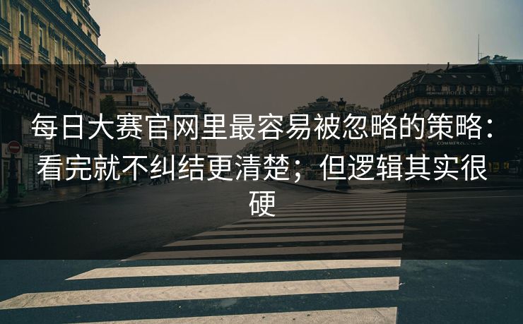 每日大赛官网里最容易被忽略的策略：看完就不纠结更清楚；但逻辑其实很硬