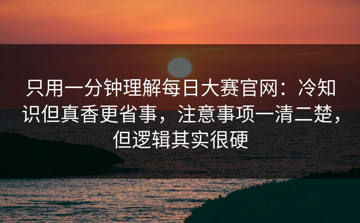 只用一分钟理解每日大赛官网：冷知识但真香更省事，注意事项一清二楚，但逻辑其实很硬