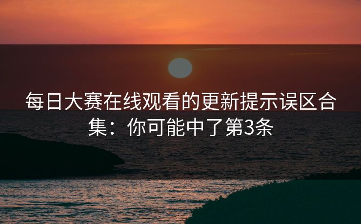 每日大赛在线观看的更新提示误区合集：你可能中了第3条