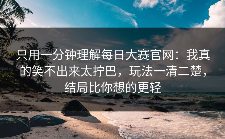 只用一分钟理解每日大赛官网：我真的笑不出来太拧巴，玩法一清二楚，结局比你想的更轻