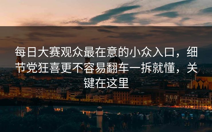 每日大赛观众最在意的小众入口,细节党狂喜更不容易翻车一拆就懂,关键在这里 每日大赛观众最在意的小众入口,细节党狂喜更不容易翻车一拆就懂,关键在这里