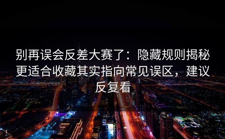 别再误会反差大赛了：隐藏规则揭秘更适合收藏其实指向常见误区，建议反复看