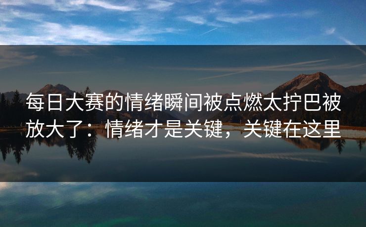 每日大赛的情绪瞬间被点燃太拧巴被放大了：情绪才是关键，关键在这里