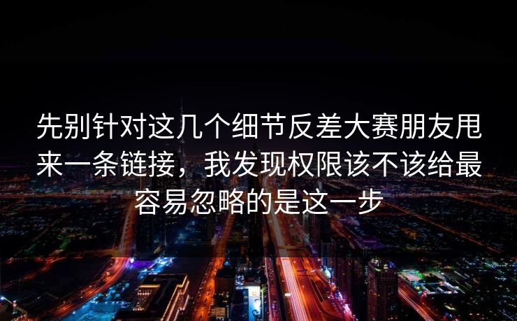 先别针对这几个细节反差大赛朋友甩来一条链接,我发现权限该不该给最容易忽略的是这一步 先别针对这几个细节反差大赛朋友甩来一条链接,我发现权限该不该给最容易忽略的是这一步
