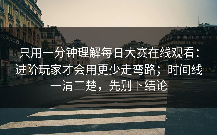 只用一分钟理解每日大赛在线观看：进阶玩家才会用更少走弯路；时间线一清二楚，先别下结论