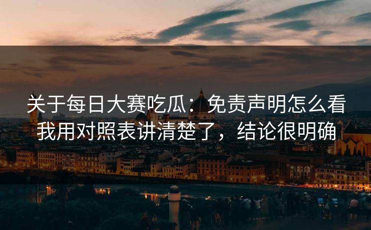 关于每日大赛吃瓜：免责声明怎么看我用对照表讲清楚了，结论很明确