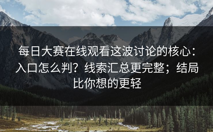 每日大赛在线观看这波讨论的核心：入口怎么判？线索汇总更完整；结局比你想的更轻