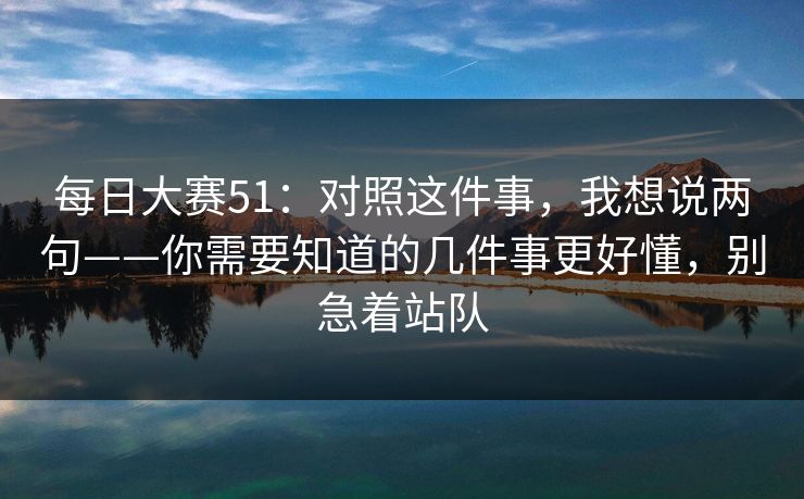 每日大赛51：对照这件事，我想说两句——你需要知道的几件事更好懂，别急着站队