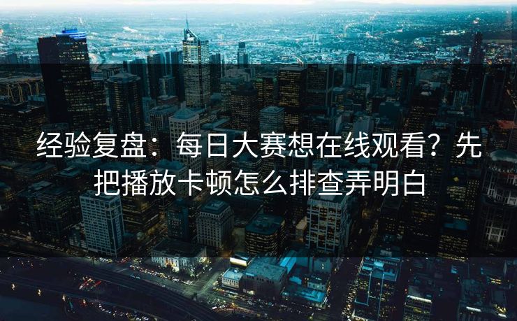 经验复盘：每日大赛想在线观看？先把播放卡顿怎么排查弄明白