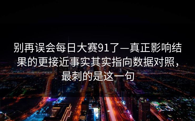别再误会每日大赛91了—真正影响结果的更接近事实其实指向数据对照，最刺的是这一句