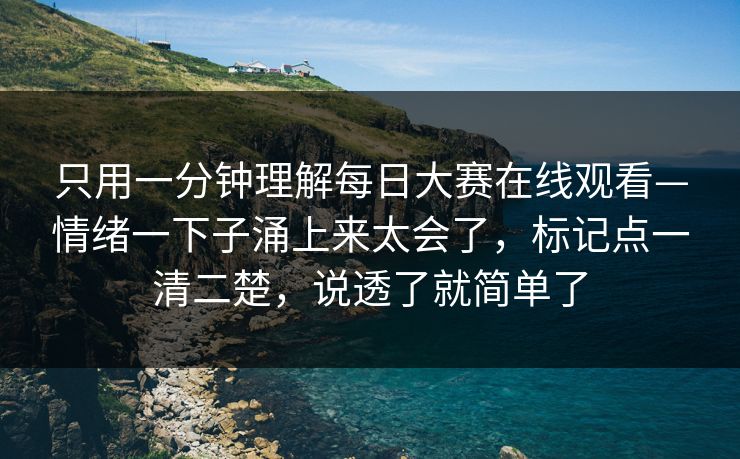 只用一分钟理解每日大赛在线观看—情绪一下子涌上来太会了，标记点一清二楚，说透了就简单了