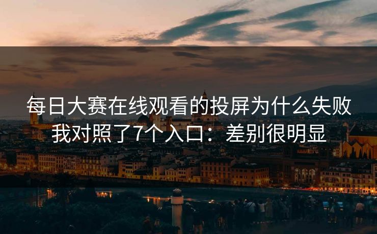 每日大赛在线观看的投屏为什么失败我对照了7个入口：差别很明显