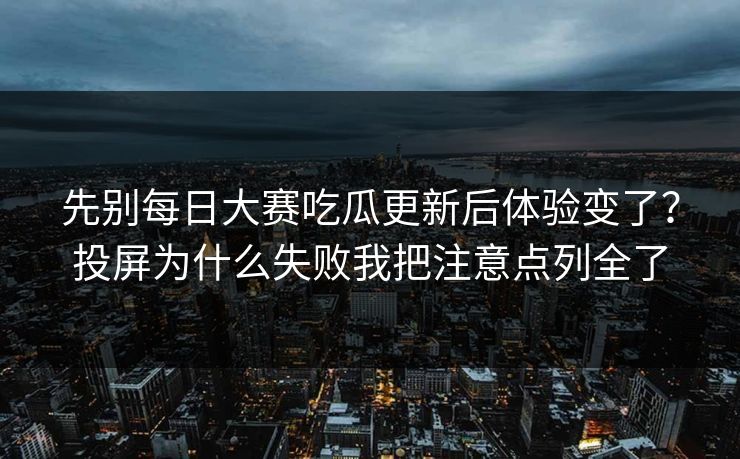 先别每日大赛吃瓜更新后体验变了？投屏为什么失败我把注意点列全了