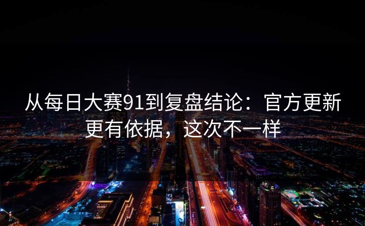 从每日大赛91到复盘结论：官方更新更有依据，这次不一样