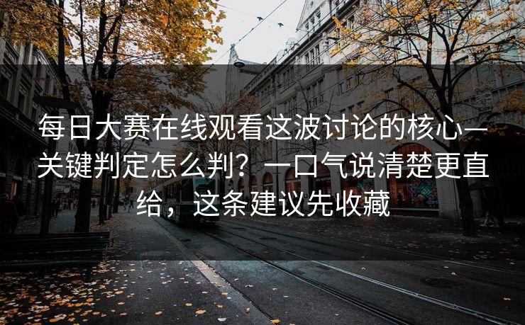 每日大赛在线观看这波讨论的核心—关键判定怎么判？一口气说清楚更直给，这条建议先收藏