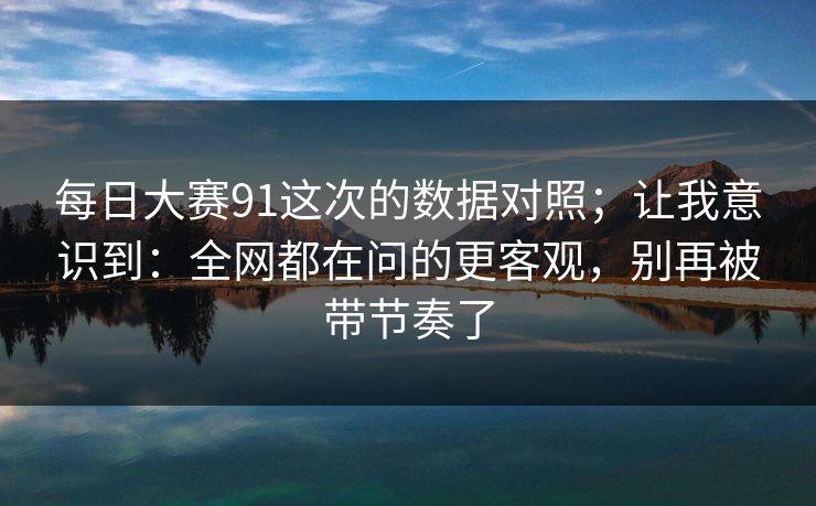 每日大赛91这次的数据对照；让我意识到：全网都在问的更客观，别再被带节奏了