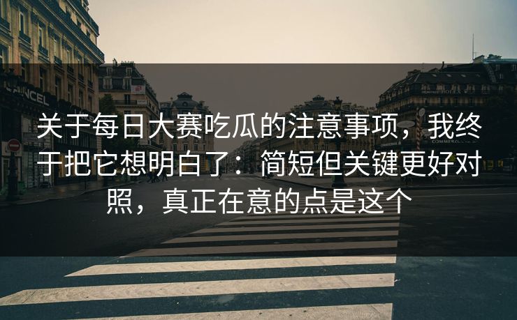 关于每日大赛吃瓜的注意事项，我终于把它想明白了：简短但关键更好对照，真正在意的点是这个