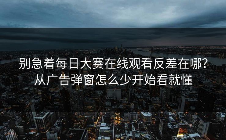 别急着每日大赛在线观看反差在哪？从广告弹窗怎么少开始看就懂