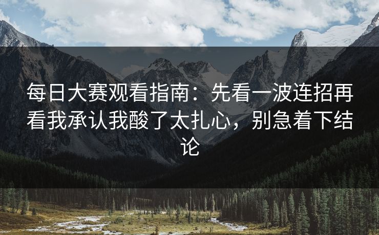 每日大赛观看指南:先看一波连招再看我承认我酸了太扎心,别急着下结论 每日大赛观看指南:先看一波连招再看我承认我酸了太扎心,别急着下结论
